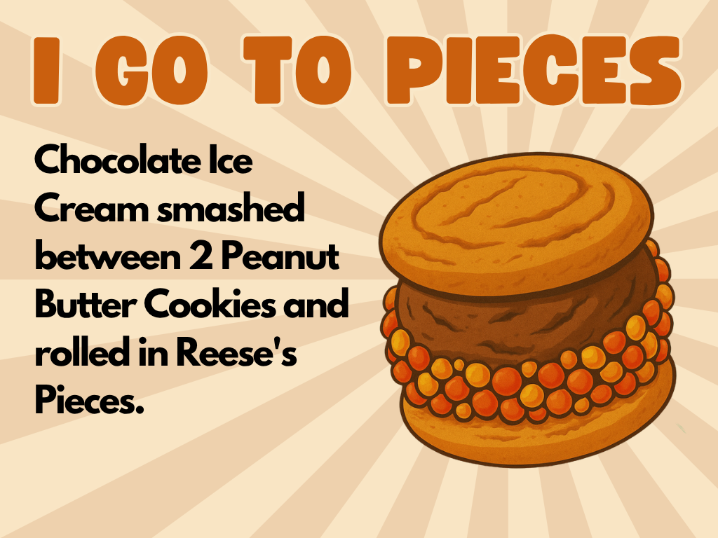 Illustration of a chocolate ice cream sandwich with Reese’s Pieces around the edge, between two peanut butter cookies. Bold orange and black text reads: I GO TO PIECES. Chocolate Ice Cream smashed between 2 Peanut Butter Cookies and rolled in Reese’s Pieces.
